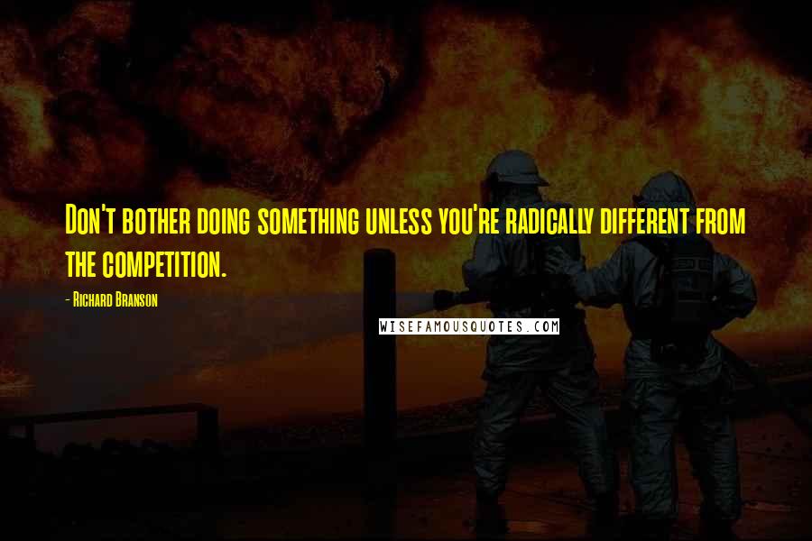 Richard Branson Quotes: Don't bother doing something unless you're radically different from the competition.