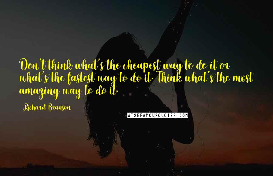 Richard Branson Quotes: Don't think what's the cheapest way to do it or what's the fastest way to do it. Think what's the most amazing way to do it.