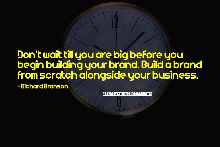 Richard Branson Quotes: Don't wait till you are big before you begin building your brand. Build a brand from scratch alongside your business.