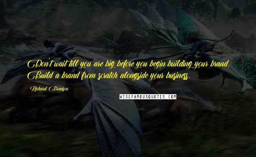 Richard Branson Quotes: Don't wait till you are big before you begin building your brand. Build a brand from scratch alongside your business.