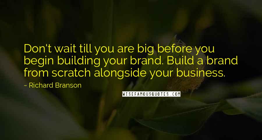 Richard Branson Quotes: Don't wait till you are big before you begin building your brand. Build a brand from scratch alongside your business.