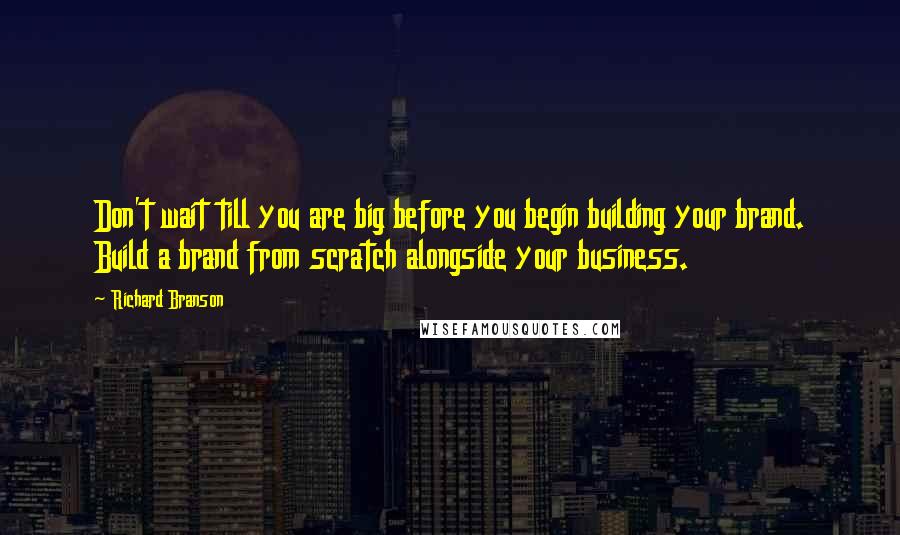 Richard Branson Quotes: Don't wait till you are big before you begin building your brand. Build a brand from scratch alongside your business.