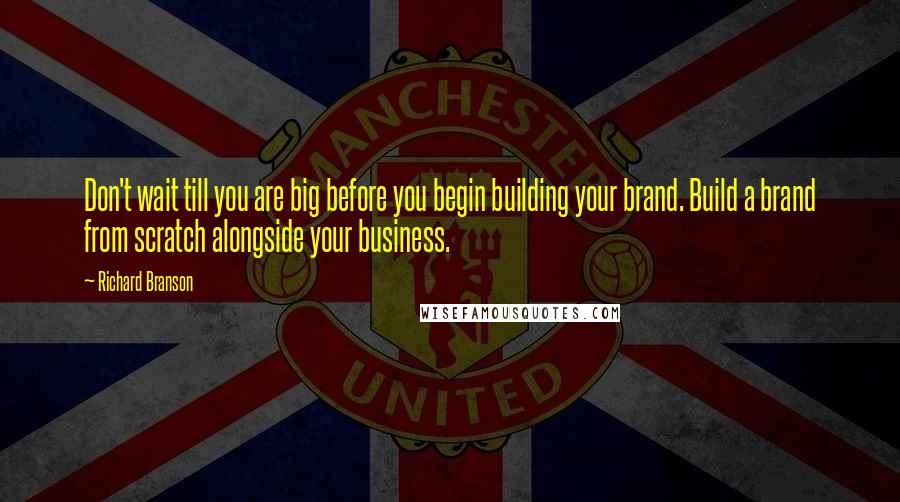 Richard Branson Quotes: Don't wait till you are big before you begin building your brand. Build a brand from scratch alongside your business.