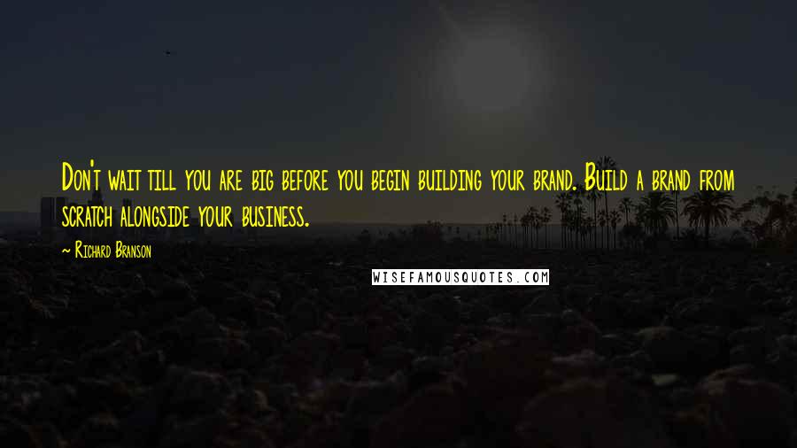 Richard Branson Quotes: Don't wait till you are big before you begin building your brand. Build a brand from scratch alongside your business.