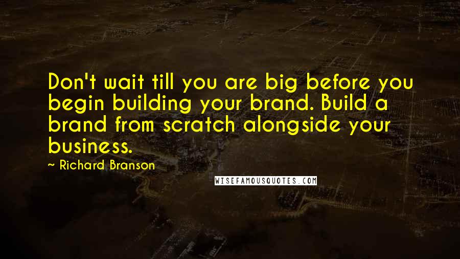 Richard Branson Quotes: Don't wait till you are big before you begin building your brand. Build a brand from scratch alongside your business.