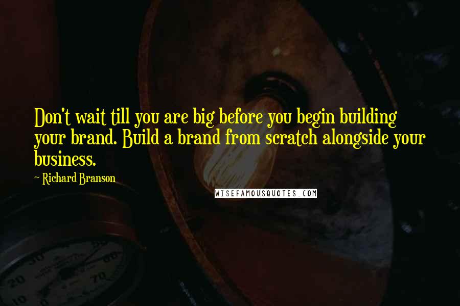 Richard Branson Quotes: Don't wait till you are big before you begin building your brand. Build a brand from scratch alongside your business.