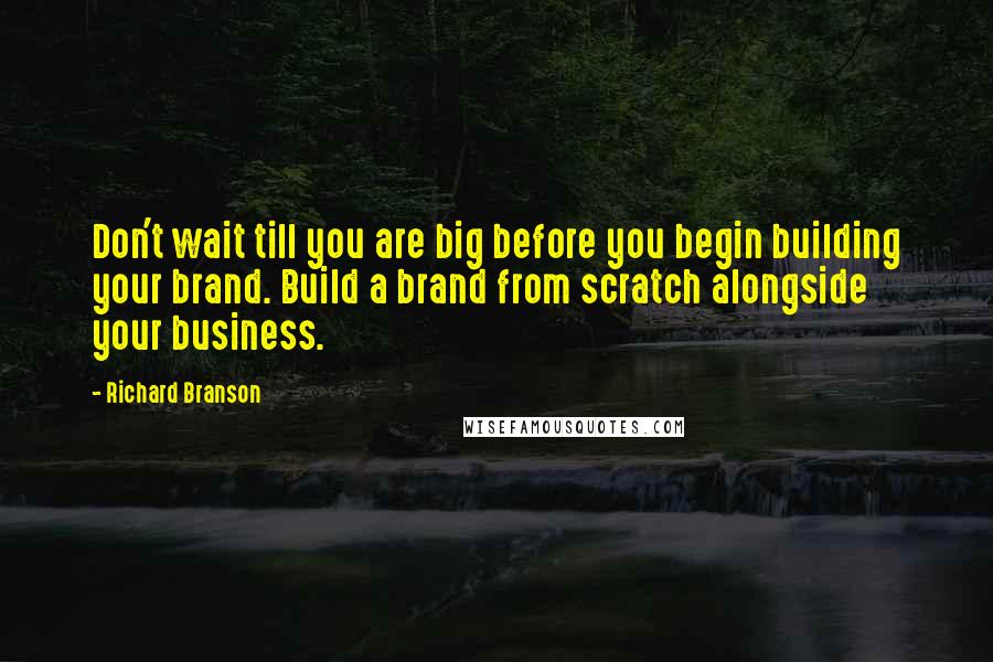 Richard Branson Quotes: Don't wait till you are big before you begin building your brand. Build a brand from scratch alongside your business.