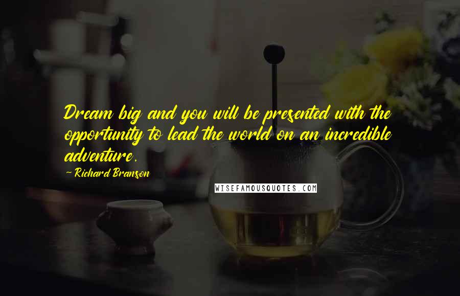 Richard Branson Quotes: Dream big and you will be presented with the opportunity to lead the world on an incredible adventure.