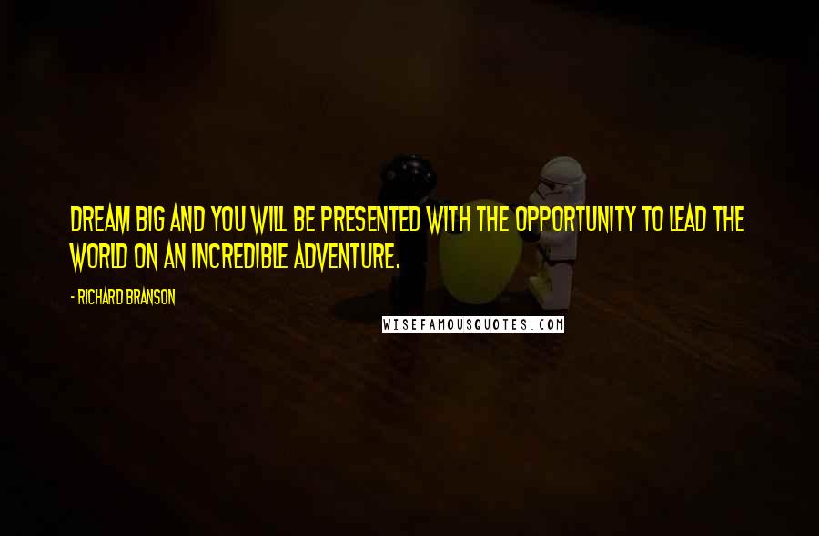 Richard Branson Quotes: Dream big and you will be presented with the opportunity to lead the world on an incredible adventure.