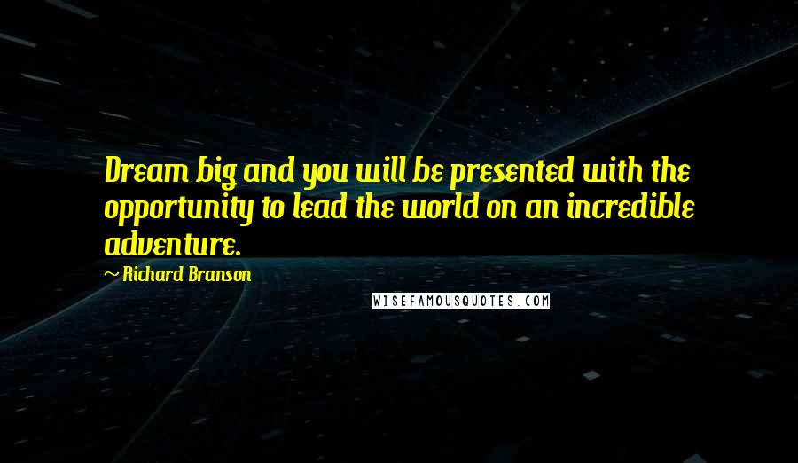 Richard Branson Quotes: Dream big and you will be presented with the opportunity to lead the world on an incredible adventure.