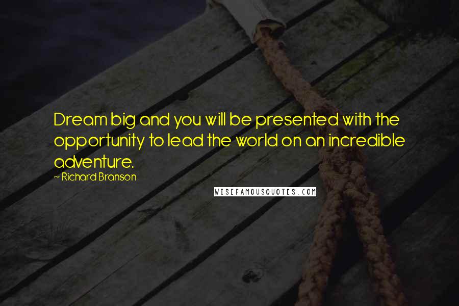 Richard Branson Quotes: Dream big and you will be presented with the opportunity to lead the world on an incredible adventure.