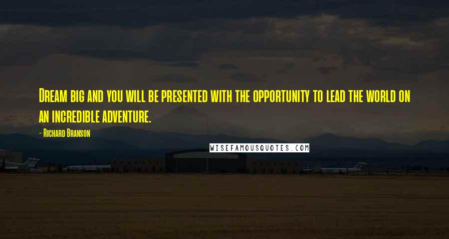 Richard Branson Quotes: Dream big and you will be presented with the opportunity to lead the world on an incredible adventure.