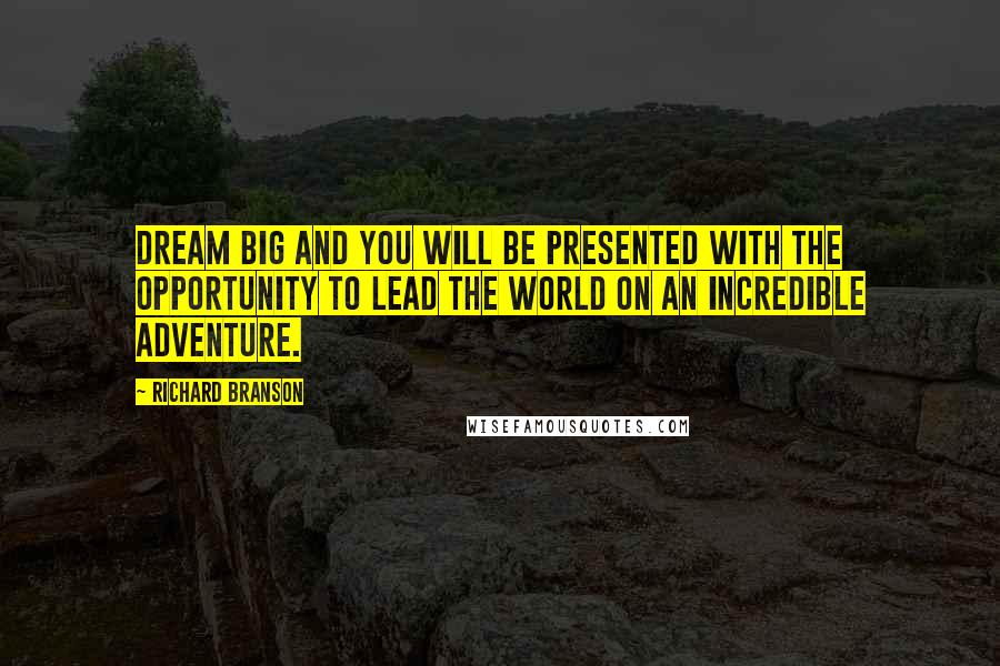 Richard Branson Quotes: Dream big and you will be presented with the opportunity to lead the world on an incredible adventure.