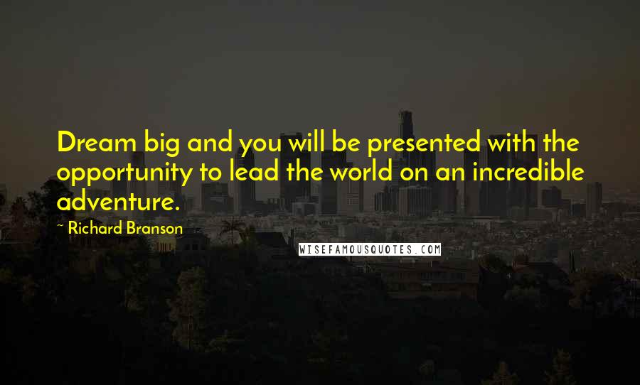 Richard Branson Quotes: Dream big and you will be presented with the opportunity to lead the world on an incredible adventure.