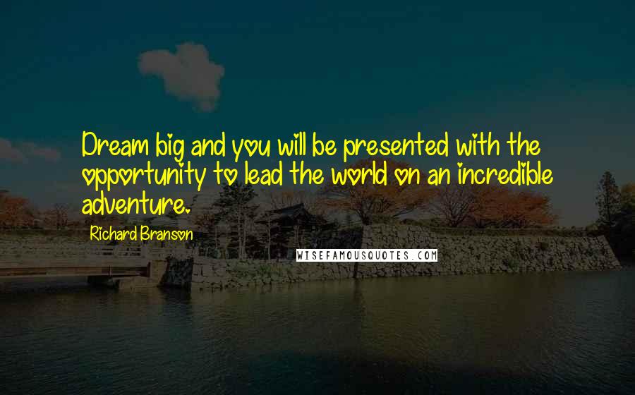Richard Branson Quotes: Dream big and you will be presented with the opportunity to lead the world on an incredible adventure.