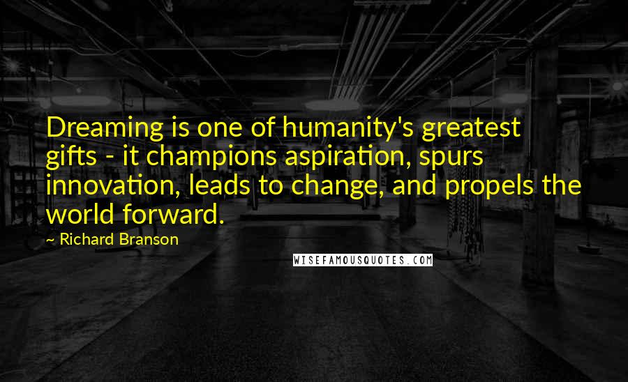 Richard Branson Quotes: Dreaming is one of humanity's greatest gifts - it champions aspiration, spurs innovation, leads to change, and propels the world forward.