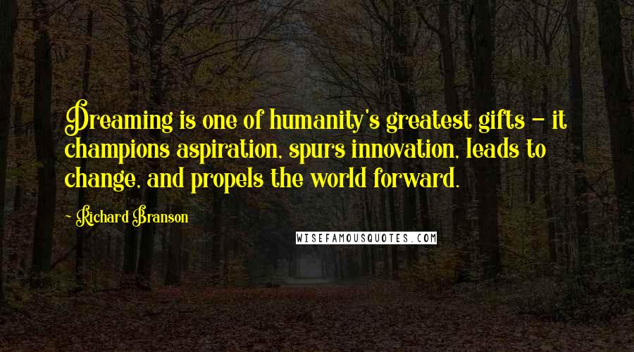 Richard Branson Quotes: Dreaming is one of humanity's greatest gifts - it champions aspiration, spurs innovation, leads to change, and propels the world forward.