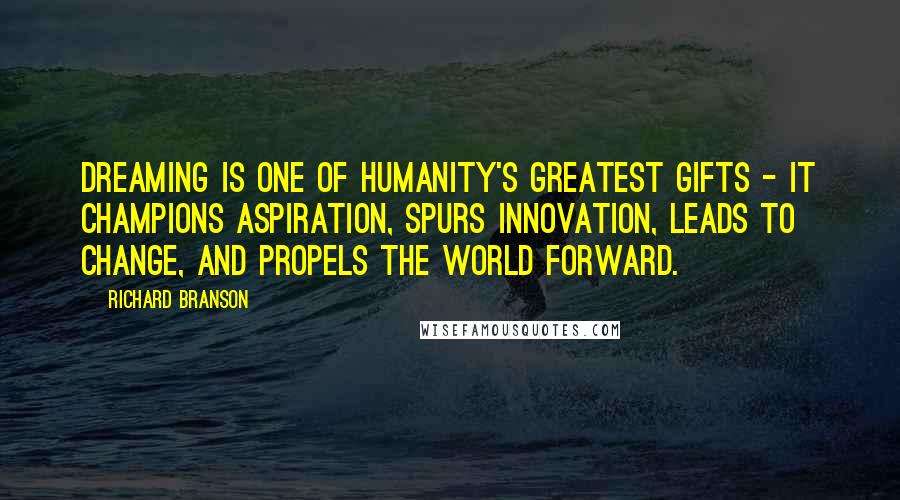 Richard Branson Quotes: Dreaming is one of humanity's greatest gifts - it champions aspiration, spurs innovation, leads to change, and propels the world forward.