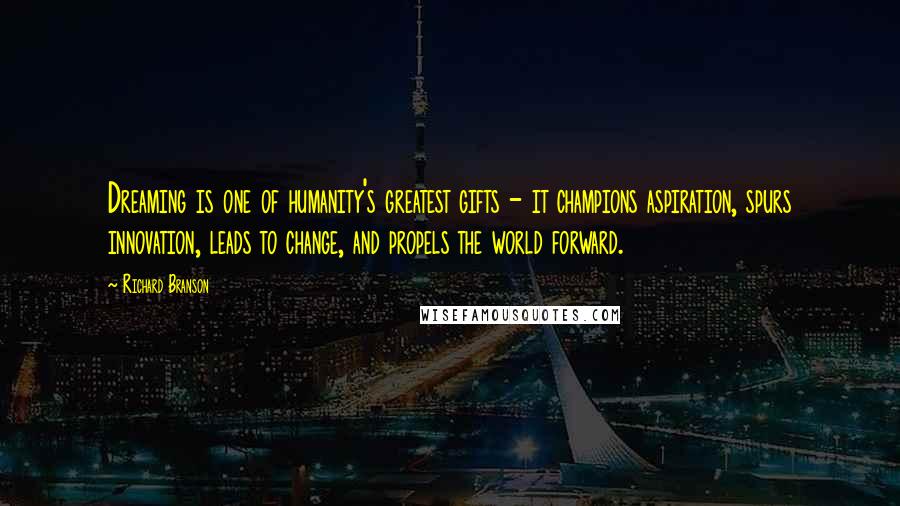 Richard Branson Quotes: Dreaming is one of humanity's greatest gifts - it champions aspiration, spurs innovation, leads to change, and propels the world forward.