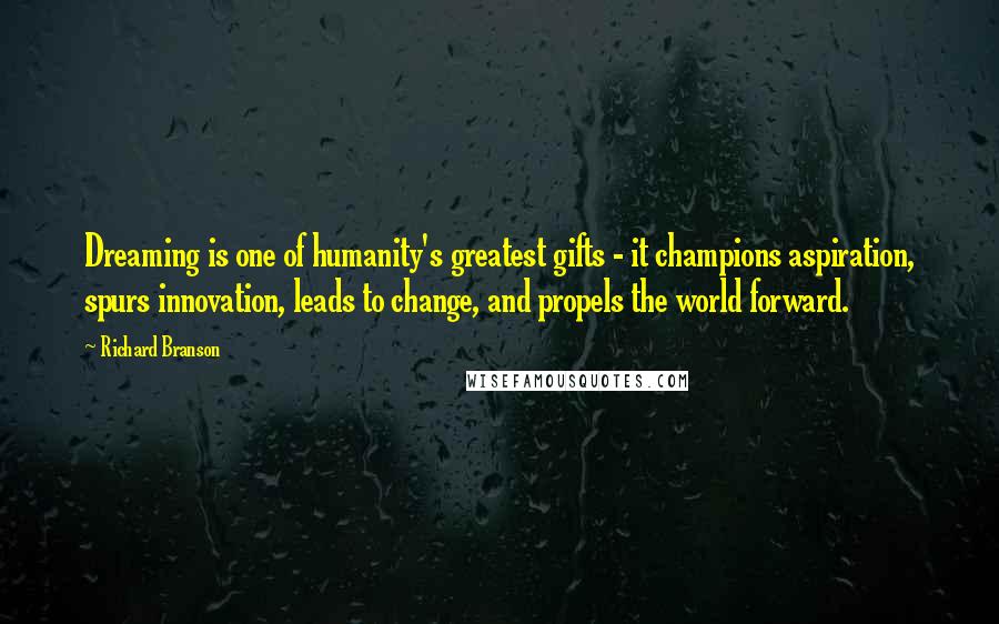 Richard Branson Quotes: Dreaming is one of humanity's greatest gifts - it champions aspiration, spurs innovation, leads to change, and propels the world forward.