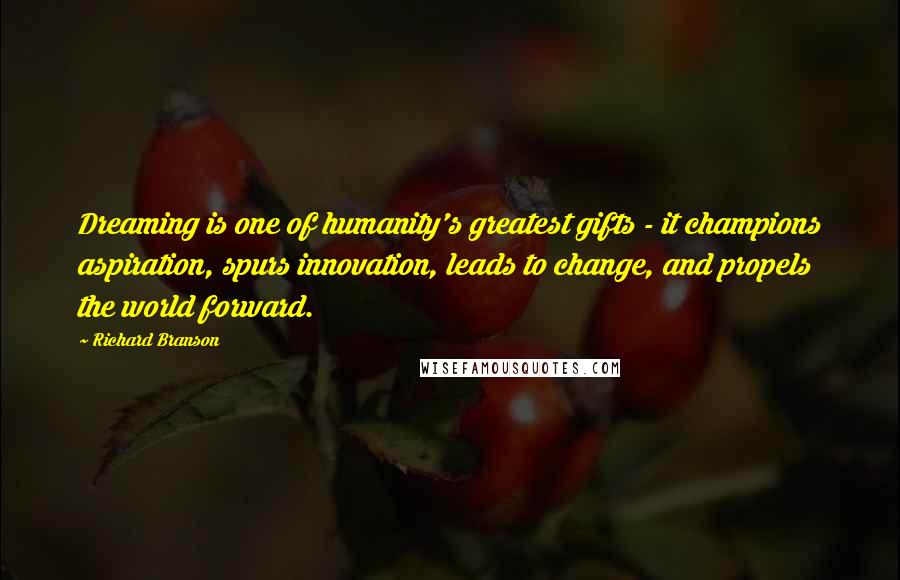 Richard Branson Quotes: Dreaming is one of humanity's greatest gifts - it champions aspiration, spurs innovation, leads to change, and propels the world forward.