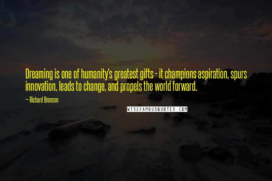 Richard Branson Quotes: Dreaming is one of humanity's greatest gifts - it champions aspiration, spurs innovation, leads to change, and propels the world forward.