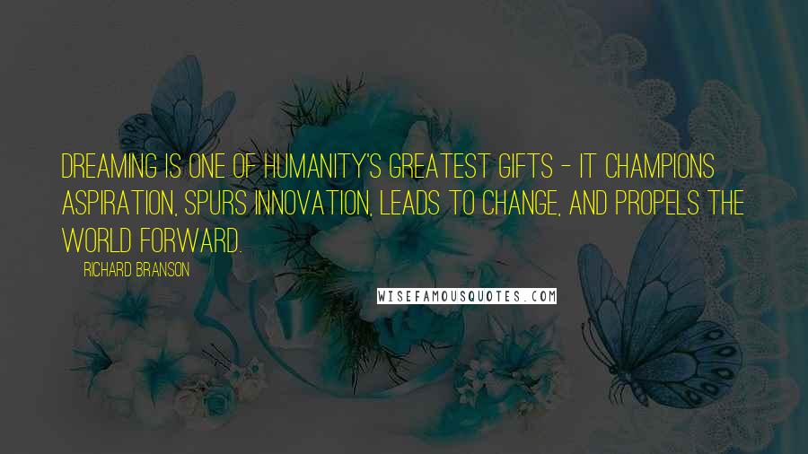 Richard Branson Quotes: Dreaming is one of humanity's greatest gifts - it champions aspiration, spurs innovation, leads to change, and propels the world forward.