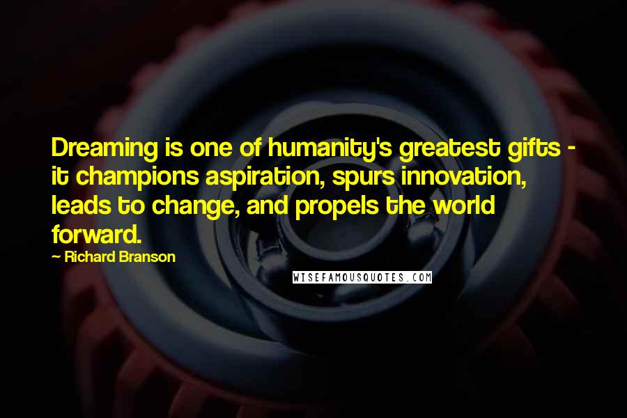 Richard Branson Quotes: Dreaming is one of humanity's greatest gifts - it champions aspiration, spurs innovation, leads to change, and propels the world forward.