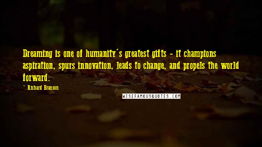 Richard Branson Quotes: Dreaming is one of humanity's greatest gifts - it champions aspiration, spurs innovation, leads to change, and propels the world forward.