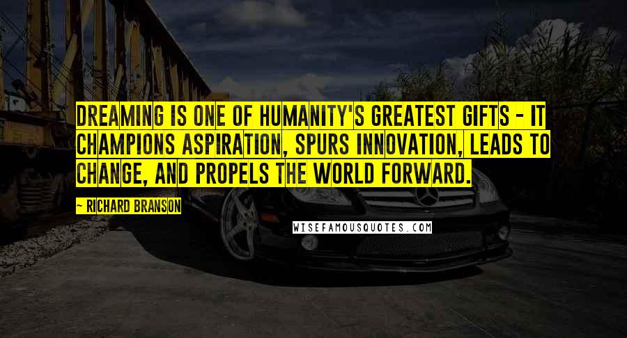 Richard Branson Quotes: Dreaming is one of humanity's greatest gifts - it champions aspiration, spurs innovation, leads to change, and propels the world forward.