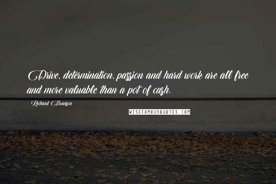 Richard Branson Quotes: Drive, determination, passion and hard work are all free and more valuable than a pot of cash.