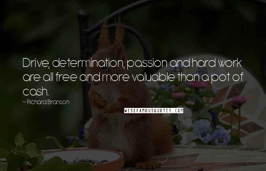 Richard Branson Quotes: Drive, determination, passion and hard work are all free and more valuable than a pot of cash.