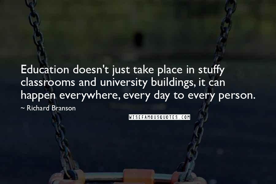 Richard Branson Quotes: Education doesn't just take place in stuffy classrooms and university buildings, it can happen everywhere, every day to every person.