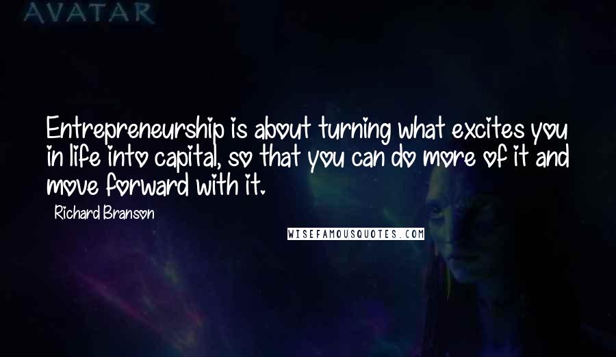 Richard Branson Quotes: Entrepreneurship is about turning what excites you in life into capital, so that you can do more of it and move forward with it.