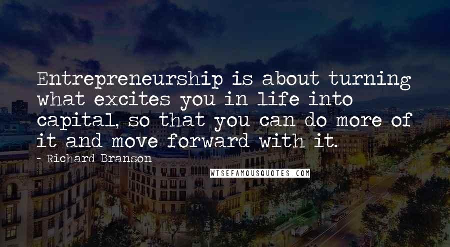 Richard Branson Quotes: Entrepreneurship is about turning what excites you in life into capital, so that you can do more of it and move forward with it.