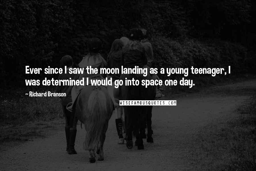 Richard Branson Quotes: Ever since I saw the moon landing as a young teenager, I was determined I would go into space one day.