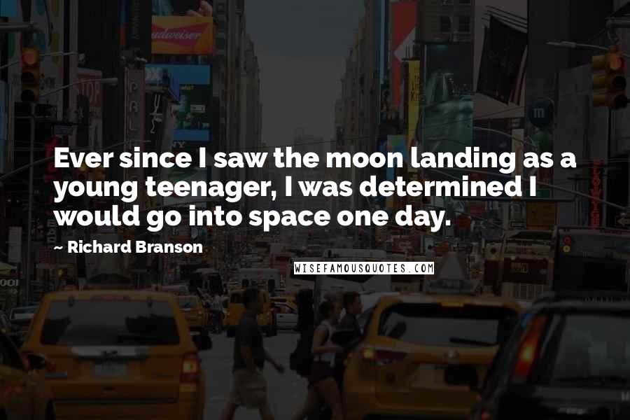 Richard Branson Quotes: Ever since I saw the moon landing as a young teenager, I was determined I would go into space one day.