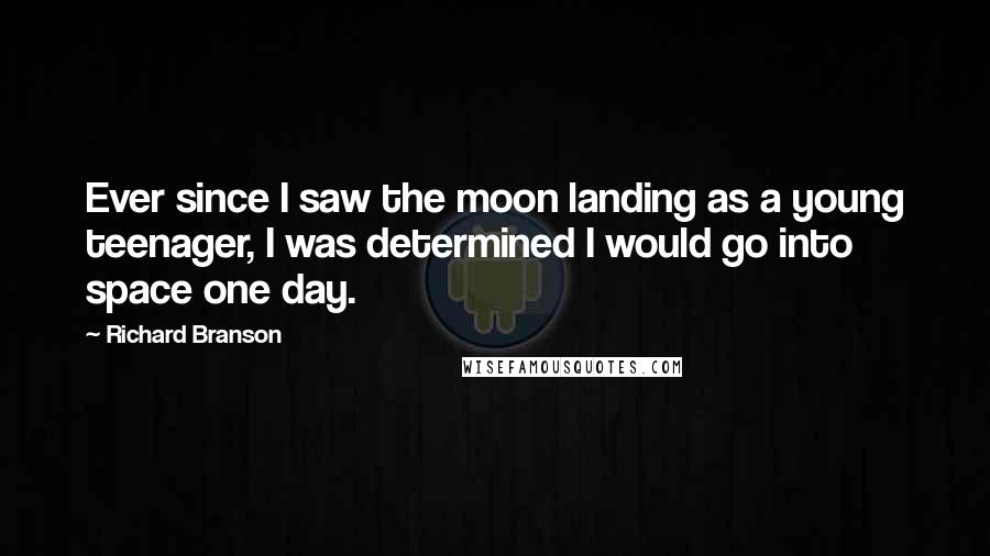 Richard Branson Quotes: Ever since I saw the moon landing as a young teenager, I was determined I would go into space one day.