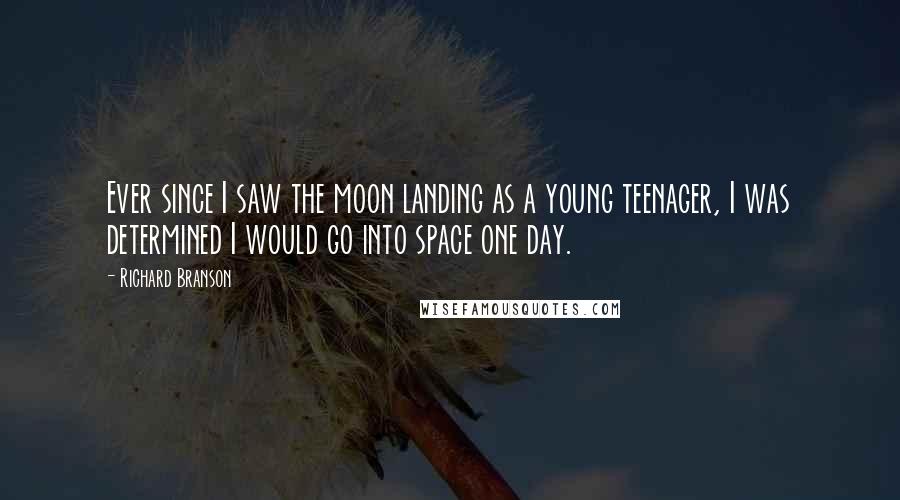 Richard Branson Quotes: Ever since I saw the moon landing as a young teenager, I was determined I would go into space one day.