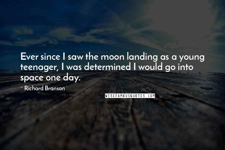 Richard Branson Quotes: Ever since I saw the moon landing as a young teenager, I was determined I would go into space one day.