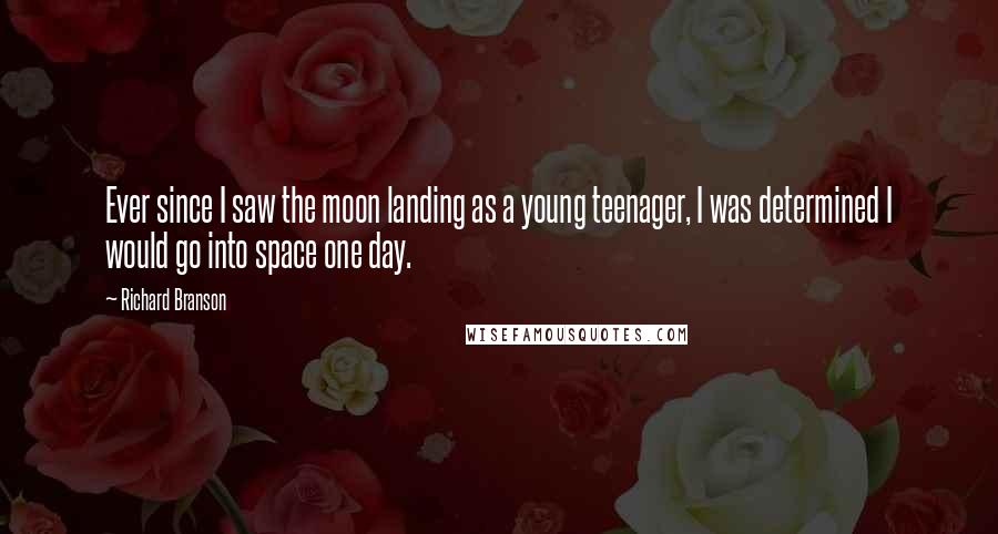 Richard Branson Quotes: Ever since I saw the moon landing as a young teenager, I was determined I would go into space one day.