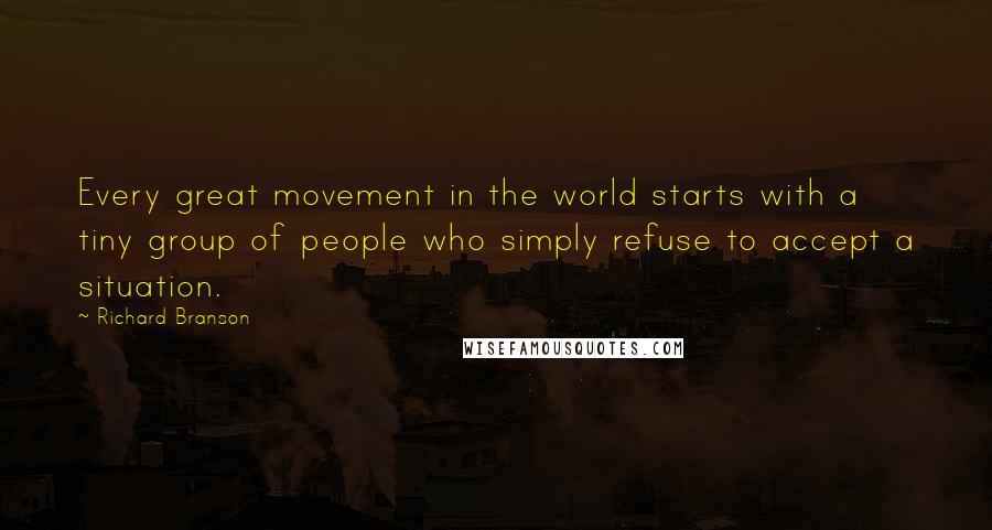 Richard Branson Quotes: Every great movement in the world starts with a tiny group of people who simply refuse to accept a situation.