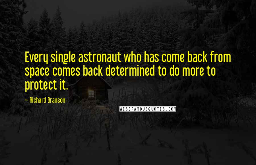 Richard Branson Quotes: Every single astronaut who has come back from space comes back determined to do more to protect it.