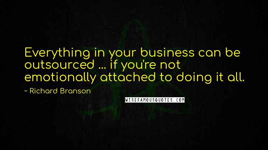 Richard Branson Quotes: Everything in your business can be outsourced ... if you're not emotionally attached to doing it all.