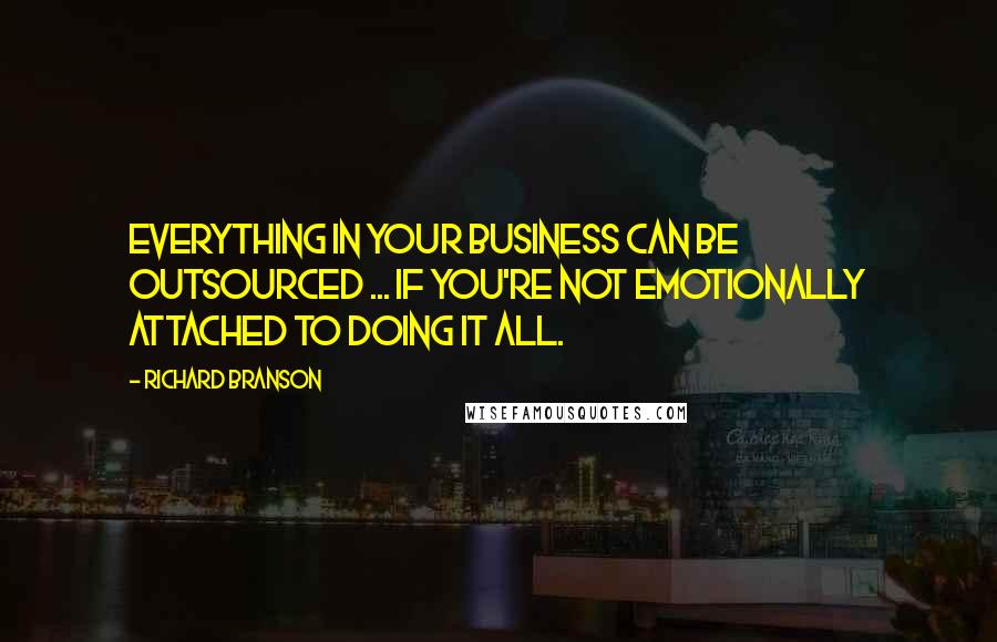 Richard Branson Quotes: Everything in your business can be outsourced ... if you're not emotionally attached to doing it all.