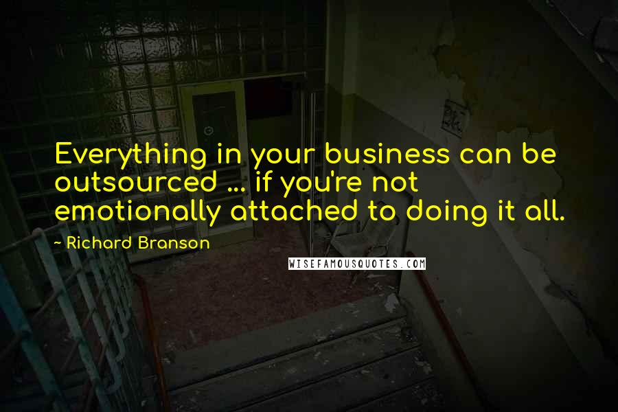 Richard Branson Quotes: Everything in your business can be outsourced ... if you're not emotionally attached to doing it all.