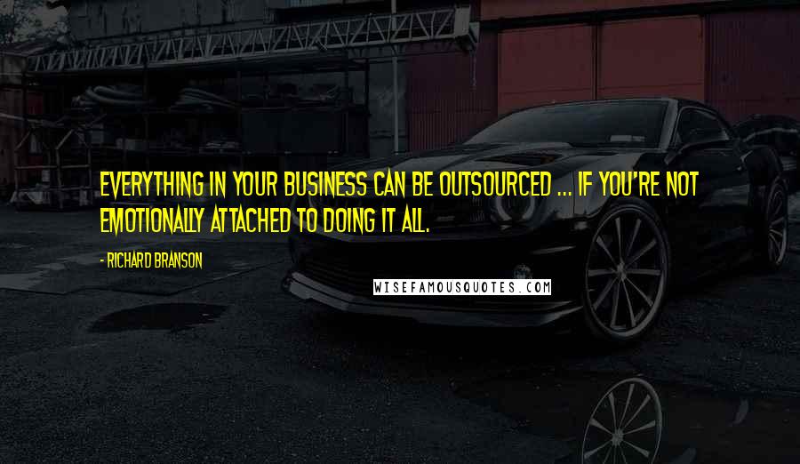 Richard Branson Quotes: Everything in your business can be outsourced ... if you're not emotionally attached to doing it all.