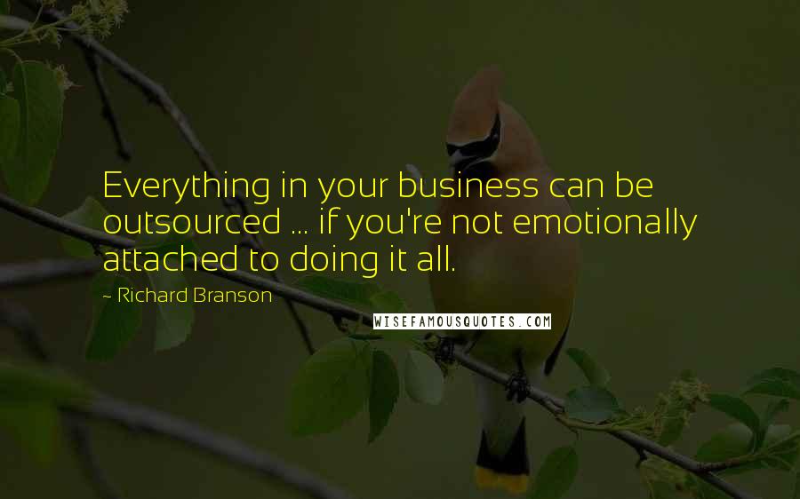 Richard Branson Quotes: Everything in your business can be outsourced ... if you're not emotionally attached to doing it all.