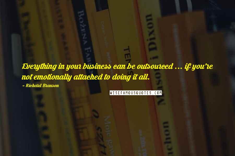 Richard Branson Quotes: Everything in your business can be outsourced ... if you're not emotionally attached to doing it all.