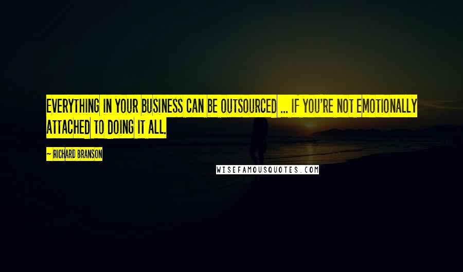 Richard Branson Quotes: Everything in your business can be outsourced ... if you're not emotionally attached to doing it all.